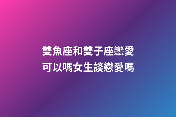 雙魚座和雙子座戀愛可以嗎女生談戀愛嗎-第1張-星座運(yùn)勢-玄機(jī)派