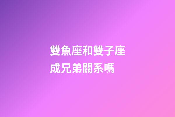雙魚座和雙子座成兄弟關系嗎-第1張-星座運勢-玄機派
