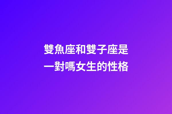 雙魚座和雙子座是一對嗎女生的性格-第1張-星座運勢-玄機派