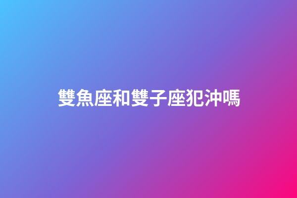雙魚座和雙子座犯沖嗎-第1張-星座運勢-玄機派