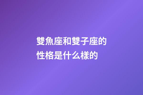 雙魚座和雙子座的性格是什么樣的-第1張-星座運勢-玄機派