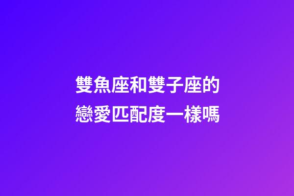 雙魚座和雙子座的戀愛匹配度一樣嗎-第1張-星座運勢-玄機派