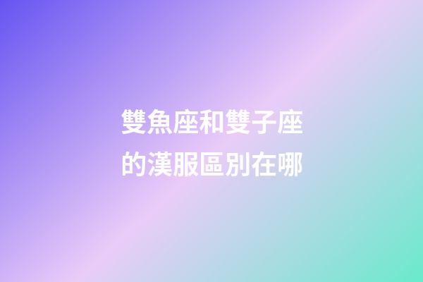 雙魚座和雙子座的漢服區別在哪-第1張-星座運勢-玄機派