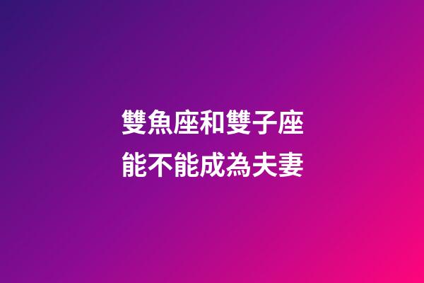 雙魚座和雙子座能不能成為夫妻-第1張-星座運勢-玄機派