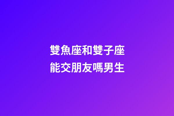 雙魚座和雙子座能交朋友嗎男生-第1張-星座運(yùn)勢-玄機(jī)派