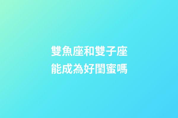雙魚座和雙子座能成為好閨蜜嗎-第1張-星座運勢-玄機派