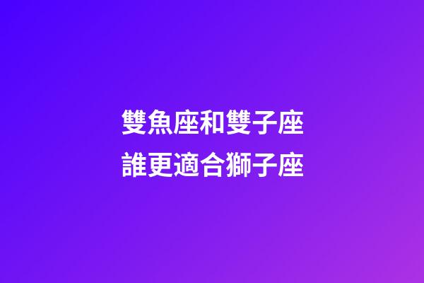 雙魚座和雙子座誰更適合獅子座-第1張-星座運勢-玄機派