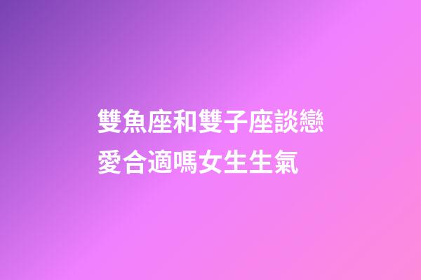 雙魚座和雙子座談戀愛合適嗎女生生氣-第1張-星座運勢-玄機派