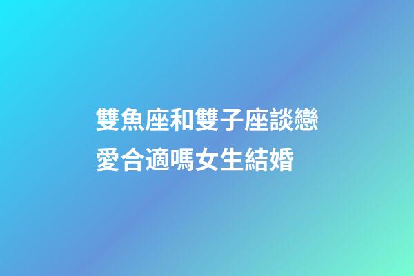 雙魚座和雙子座談戀愛合適嗎女生結婚-第1張-星座運勢-玄機派