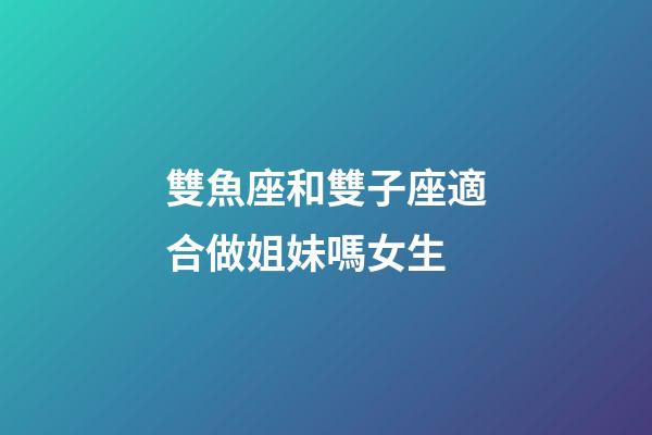 雙魚座和雙子座適合做姐妹嗎女生-第1張-星座運勢-玄機派