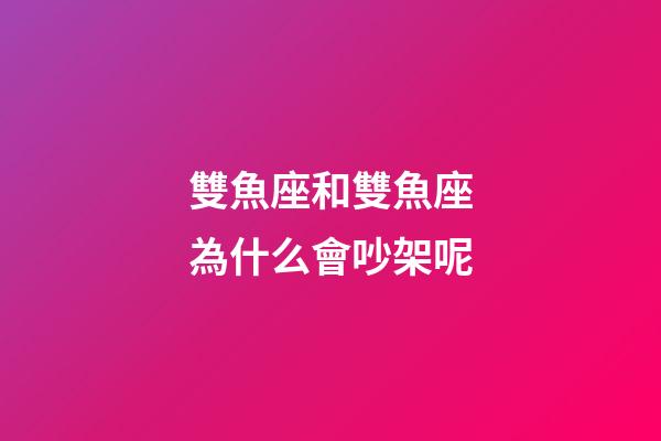 雙魚座和雙魚座為什么會吵架呢-第1張-星座運勢-玄機派