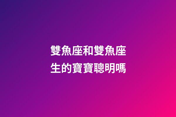 雙魚座和雙魚座生的寶寶聰明嗎