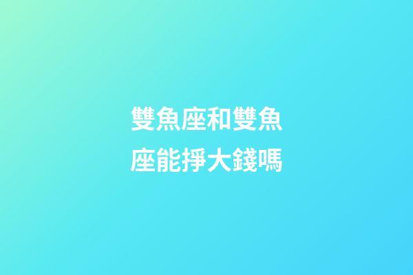雙魚座和雙魚座能掙大錢嗎-第1張-星座運(yùn)勢-玄機(jī)派