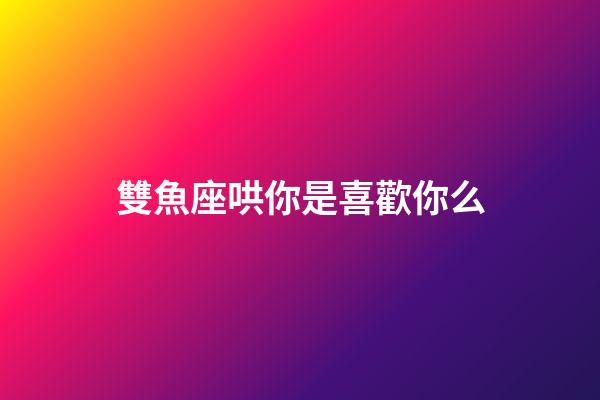 雙魚座哄你是喜歡你么-第1張-星座運勢-玄機派