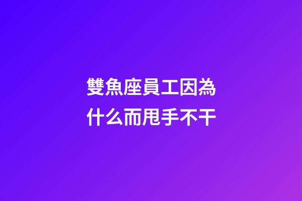 雙魚座員工因為什么而甩手不干-第1張-星座運勢-玄機派