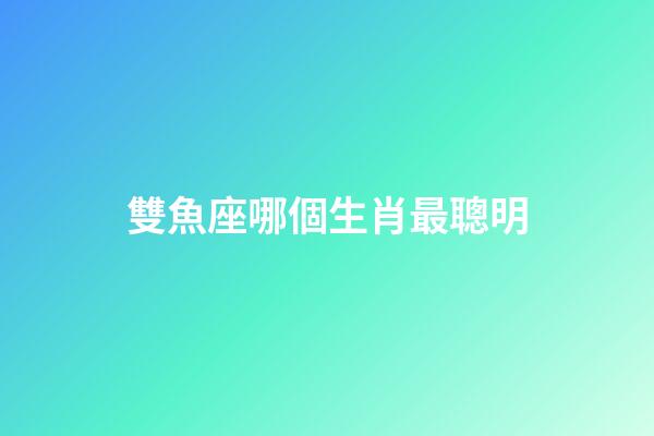 雙魚座哪個生肖最聰明-第1張-星座運勢-玄機派