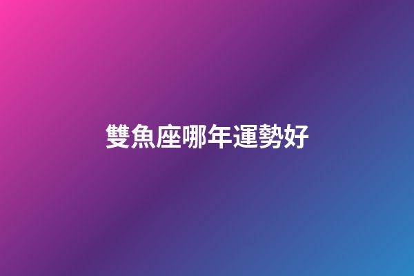 雙魚座哪年運勢好-第1張-星座運勢-玄機派