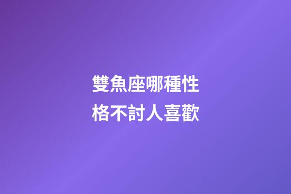 雙魚座哪種性格不討人喜歡-第1張-星座運勢-玄機派