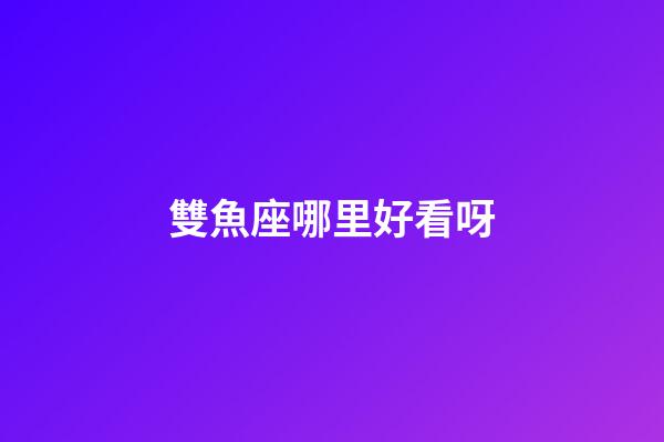 雙魚座哪里好看呀-第1張-星座運勢-玄機派