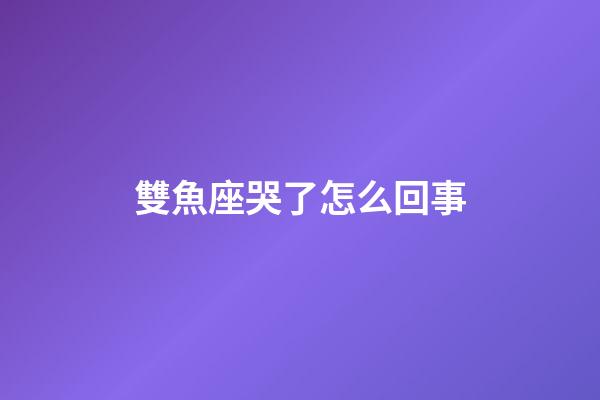 雙魚座哭了怎么回事-第1張-星座運(yùn)勢(shì)-玄機(jī)派