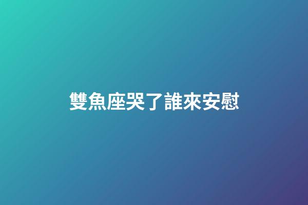 雙魚座哭了誰來安慰-第1張-星座運勢-玄機派