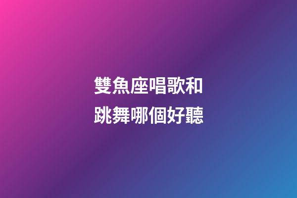 雙魚座唱歌和跳舞哪個好聽-第1張-星座運勢-玄機派