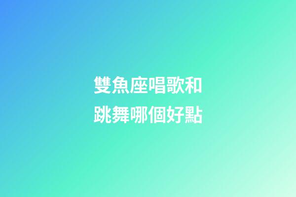 雙魚座唱歌和跳舞哪個好點-第1張-星座運勢-玄機派