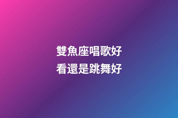 雙魚座唱歌好看還是跳舞好-第1張-星座運勢-玄機派