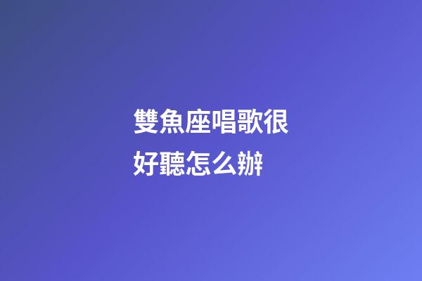 雙魚座唱歌很好聽怎么辦-第1張-星座運勢-玄機派