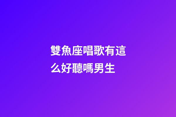 雙魚座唱歌有這么好聽嗎男生-第1張-星座運勢-玄機派