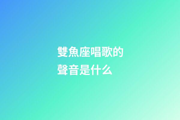 雙魚座唱歌的聲音是什么-第1張-星座運勢-玄機派