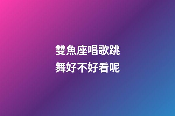雙魚座唱歌跳舞好不好看呢-第1張-星座運勢-玄機派
