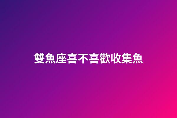雙魚座喜不喜歡收集魚-第1張-星座運勢-玄機派