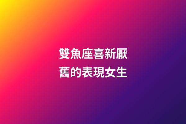雙魚座喜新厭舊的表現女生