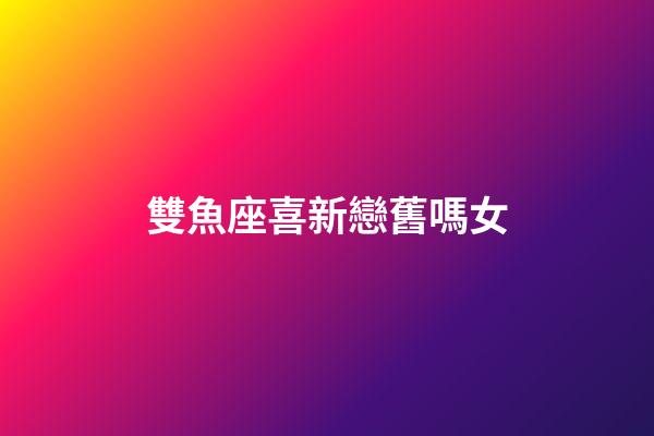 雙魚座喜新戀舊嗎女-第1張-星座運勢-玄機派