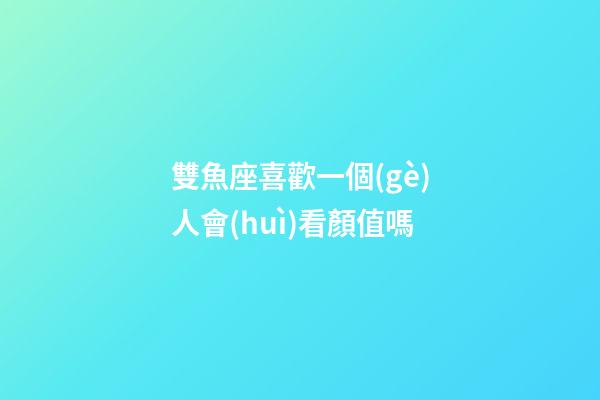 雙魚座喜歡一個(gè)人會(huì)看顏值嗎-第1張-星座運(yùn)勢(shì)-玄機(jī)派