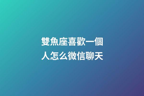 雙魚座喜歡一個人怎么微信聊天-第1張-星座運勢-玄機派