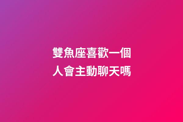 雙魚座喜歡一個人會主動聊天嗎-第1張-星座運勢-玄機派