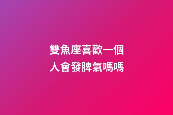 雙魚座喜歡一個人會發脾氣嗎嗎-第1張-星座運勢-玄機派