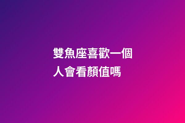 雙魚座喜歡一個人會看顏值嗎-第1張-星座運勢-玄機派