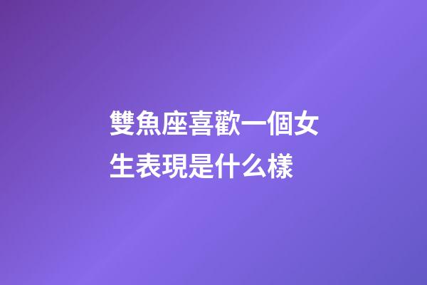 雙魚座喜歡一個女生表現是什么樣-第1張-星座運勢-玄機派