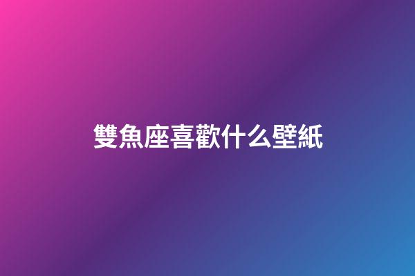 雙魚座喜歡什么壁紙-第1張-星座運勢-玄機派