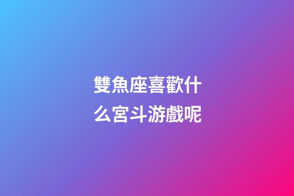 雙魚座喜歡什么宮斗游戲呢-第1張-星座運勢-玄機派
