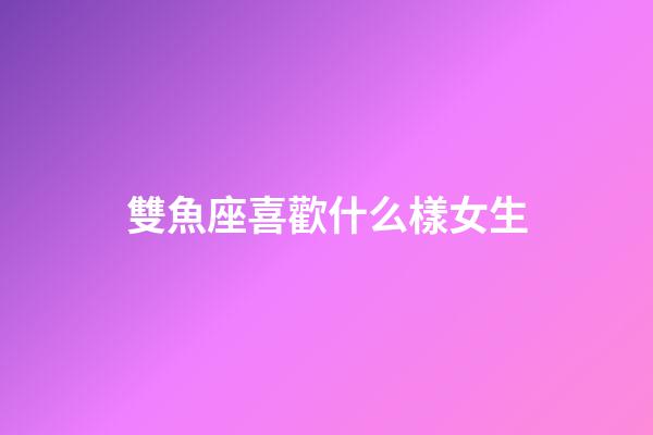 雙魚座喜歡什么樣女生-第1張-星座運勢-玄機派