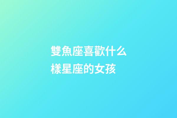 雙魚座喜歡什么樣星座的女孩-第1張-星座運勢-玄機派