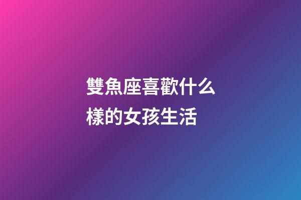 雙魚座喜歡什么樣的女孩生活-第1張-星座運勢-玄機派