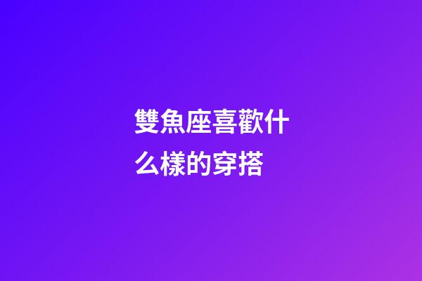 雙魚座喜歡什么樣的穿搭-第1張-星座運(yùn)勢-玄機(jī)派