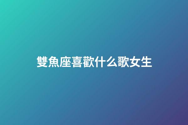 雙魚座喜歡什么歌女生-第1張-星座運勢-玄機派