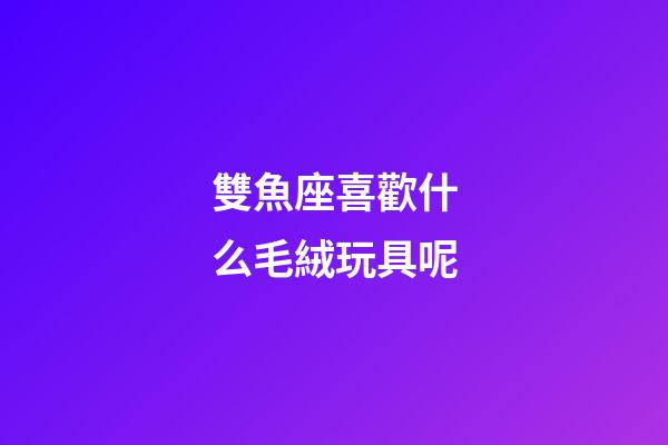 雙魚座喜歡什么毛絨玩具呢-第1張-星座運勢-玄機派
