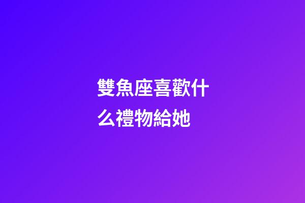 雙魚座喜歡什么禮物給她-第1張-星座運(yùn)勢-玄機(jī)派